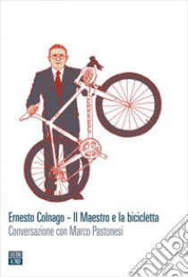 Ernesto Colnago. Il maestro e la bicicletta. Conversazione con Marco Pastonesi libro di Pastonesi Marco