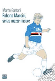 Roberto Mancini, senza mezze misure libro di Gaetani Marco