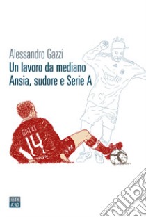 Un lavoro da mediano. Ansia, sudore e serie A libro di Gazzi Alessandro