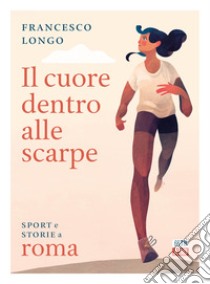 Il cuore dentro alle scarpe. Sport e storie a Roma libro di Longo Francesco