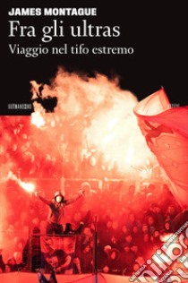 Fra gli ultras. Viaggio nel tifo estremo libro di Montague James