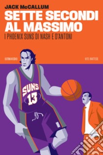 Sette secondi al massimo. I Phoenix Suns di Nash e D'Antoni libro di McCallum Jack