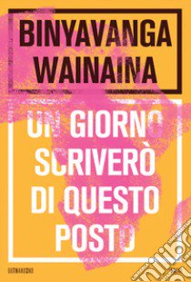 Un giorno scriverò di questo posto. Nuova ediz. libro di Wainaina Binyavanga