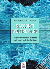 Racconti d'oltremare. Storie di uomini di terre e di mari vicini e lontani libro di Pittaluga Francesco