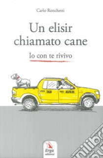 Un elisir chiamato cane. Io con te rivivo libro di Ronchetti Carlo