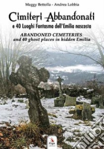 Cimiteri abbandonati e 40 luoghi fantasma dell'Emilia nascosta. Con QR code libro di Bettolla Maggy; Lobbia Andrea