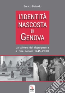 L'identità nascosta di Genova. La cultura dal dopoguerra a fine secolo 1945-2000 libro di Baiardo Enrico