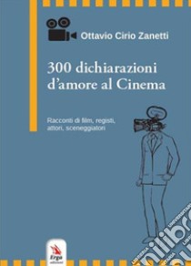 300 dichiarazioni d'amore al cinema. Racconti di film, registi, attori, sceneggiatori libro di Cirio Zanetti Ottavio