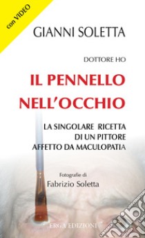 Dottore, ho il pennello nell'occhio. La singolare ricetta di un pittore affetto da maculopatia. Con Video libro di Soletta Gianni