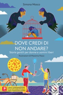 Dove credi di non andare? Storie gentili per donne e uomini liberi libro di Mosco Simona