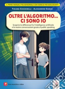 Oltre l'algoritmo... ci sono io. Scoprire le differenze fra l'intelligenza artificiale e le nostre conversazioni grazie al public speaking. Con Contenuto digitale per accesso on line libro di Cecchinelli Tiziana; Gabusi Alessandro