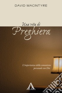 Una vita di preghiera. L'importanza della comunione personale con Dio. Ediz. integrale libro di MacIntyre David