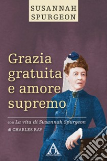 Grazia gratuita e amore supremo. La vita di Susannah Spurgeon. Ediz. integrale libro di Spurgeon Susannah; Charles Ray