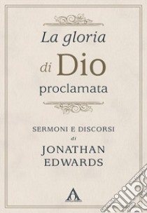 La gloria di Dio proclamata. Sermoni e discorsi di Jonathan Edwards libro di Edwards Jonathan; De Chirico L. (cur.)