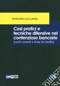 Casi pratici e tecniche difensive nel contenzioso bancario (conti correnti e linee di credito) libro di La Lumia Antonino