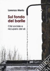 Sul fondo del barile. Crisi sociale e recupero del sé libro di Merlo Lorenzo