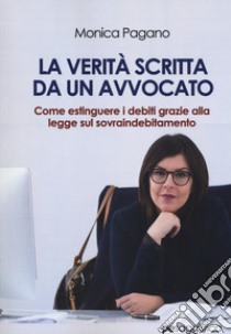 La verità scritta da un avvocato. Come estinguere i debiti grazie alla legge sul sovraindebitamento libro di Pagano Monica