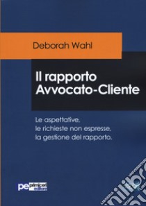 Il rapporto avvocato-cliente. Le aspettative, le richieste non espresse, la gestione del rapporto libro di Wahl Deborah