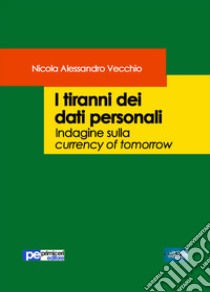 I tiranni dei dati personali. Indagine sulla currency of tomorrow libro di Vecchio Nicola Alessandro