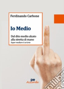 Io medio. Dal dito medio alzato alla stretta di mano libro di Carbone Ferdinando