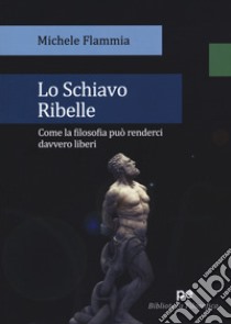 Lo schiavo ribelle. Come la filosofia può renderci davvero liberi libro di Flammia Michele