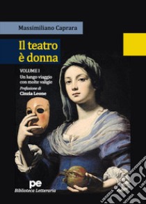 Il teatro è donna. Vol. 1: Un lungo viaggio con molte valigie libro di Caprara Massimiliano