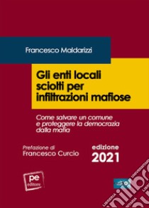 Gli enti locali sciolti per infiltrazioni mafiose. Come salvare un comune e proteggere la democrazia dalla mafia libro di Maldarizzi Francesco