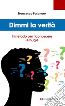 Dimmi la verità. Il metodo per riconoscere le bugie libro di Fasanaro Francesco