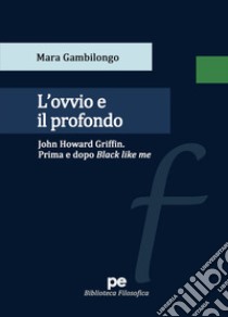 L'ovvio e il profondo. John Howard Griffin. Prima e dopo Black Like Me libro di Gambilongo Mara