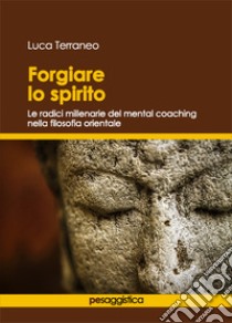 Forgiare lo spirito. Le radici millenarie del mental coaching nella filosofia orientale libro di Terraneo Luca