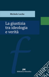 La giustizia tra ideologia e verità libro di Loche Michele