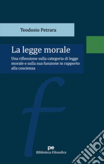 La legge morale. Una riflessione sulla categoria di legge morale e sulla sua funzione in rapporto alla coscienza libro di Petrara Teodosio