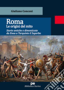 Roma. Le origini del mito. Storie antiche e dimenticate da Enea a Tarquinio il Superbo libro di Conconi Giuliano