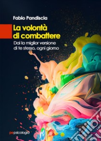 La volontà di combattere. Dai la miglior versione di te stesso, ogni giorno libro di Pandiscia Fabio