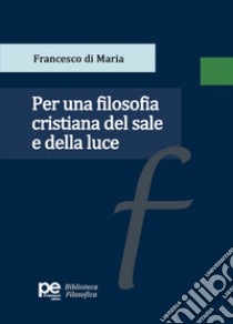 Per una filosofia cristiana del sale e della luce libro di Di Maria Francesco