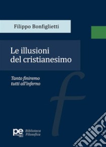 Le illusioni del cristianesimo. Tanto finiremo tutti all'inferno libro di Bonfiglietti Filippo