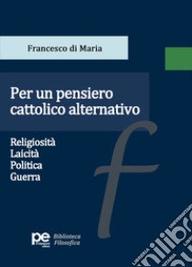 Per un pensiero cattolico alternativo. Religiosità, laicità, politica, guerra libro di Francesco di Maria