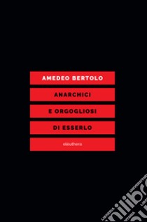 Anarchici e orgogliosi di esserlo libro di Bertolo Amedeo