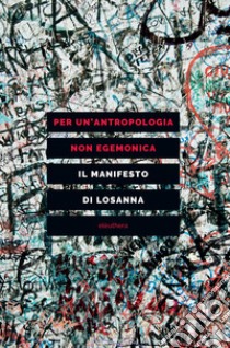 Per un'antropologia non egemonica. Il manifesto di Losanna libro di Saillant F. (cur.); Kilani M. (cur.); Graezer Bideau F. (cur.)