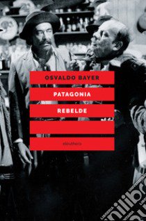 Patagonia rebelde. Una storia di gauchos, bandoleros, anarchici, latifondisti e militari nell'Argentina degli anni Venti libro di Bayer Osvaldo