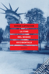 La fine del sogno occidentale. Saggio sull'americanizzazione del mondo libro di Latouche Serge