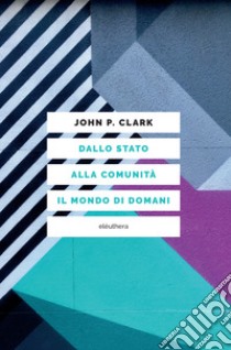 Dallo Stato alla comunità. Il mondo di domani libro di Clark John P.