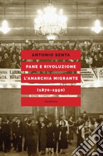 Pane e rivoluzione. L'anarchia migrante (1870-1950) libro di Senta Antonio