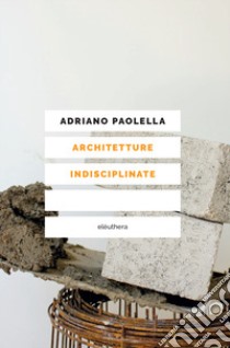 Architetture indisciplinate libro di Paolella Adriano