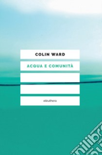 Acqua e comunità. Crisi idrica e responsabilità sociale libro di Ward Colin