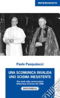 Una scomunica invalida. Uno scisma inesistente. Due studi sulle consacrazioni Lefebvriane di Écône del 1988 libro di Pasqualucci Paolo