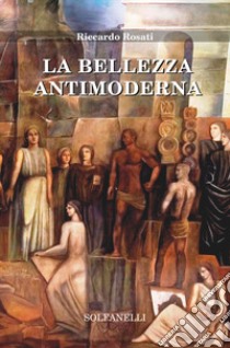 La bellezza antimoderna libro di Rosati Riccardo