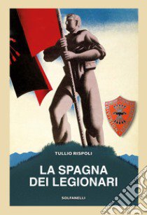 La Spagna dei legionari libro di Rispoli Tullio; De Antonellis G. (cur.)
