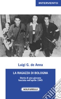 La ragazza di Bologna. Storia di una giovane fascista nell'aprile 1945 libro di De Anna Luigi G.