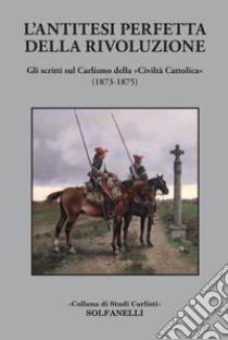 L'antitesi perfetta della rivoluzione. Gli scritti sul Carlismo della «Civiltà Cattolica» (1873-1875) libro di De Antonellis G. (cur.)